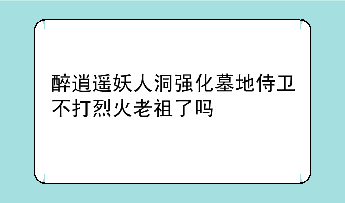 醉逍遥妖人洞强化墓地侍卫不打烈火老祖了吗