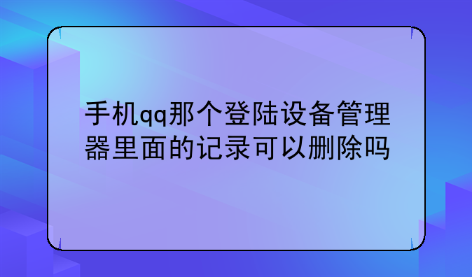 手机qq那个登陆设备管理器里面的记录可以删除吗