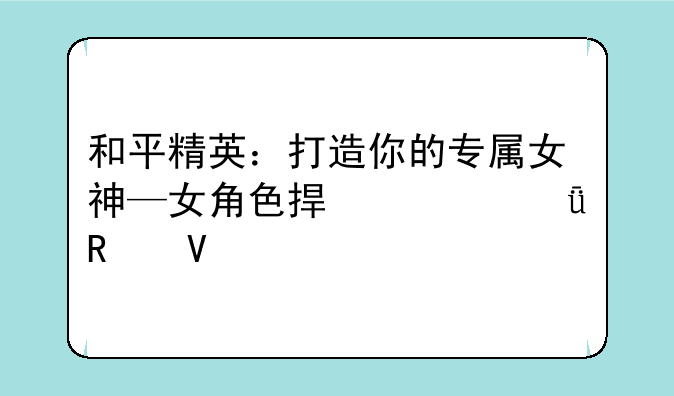 和平精英：打造你的专属女神—女角色捏脸深度攻略