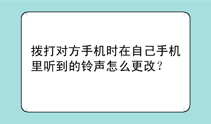 拨打对方手机时在自己手机里听到的铃声怎么更改？