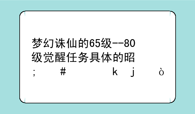 梦幻诛仙的65级--80级觉醒任务具体的是怎么样做的？