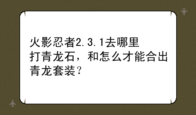 火影忍者2.3.1去哪里打青龙石，和怎么才能合出青龙套装？