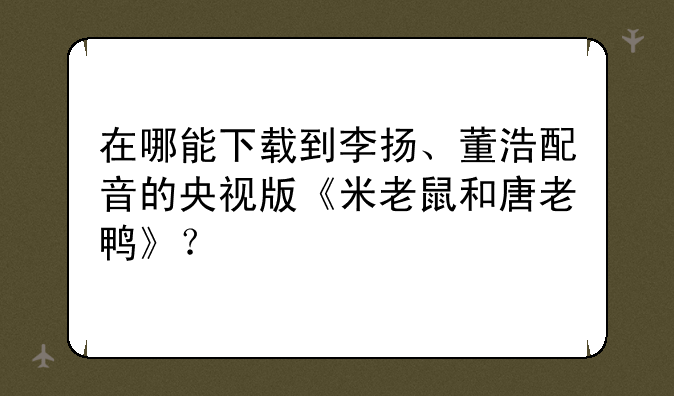 在哪能下载到李扬、董浩配音的央视版《米老鼠和唐老鸭》？