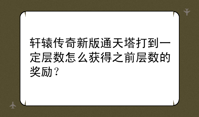 轩辕传奇新版通天塔打到一定层数怎么获得之前层数的奖励？