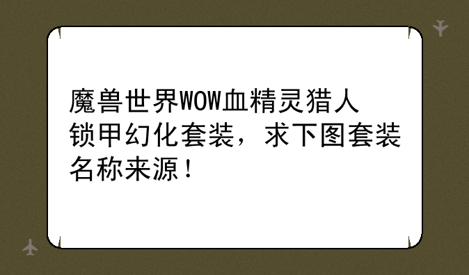 魔兽世界WOW血精灵猎人锁甲幻化套装，求下图套装名称来源！