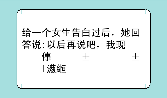 给一个女生告白过后，她回答说:以后再说吧，我现在暂时也没有打算谈恋爱，她这是什么意思？