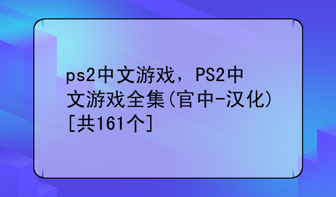 ps2中文游戏，PS2中文游戏全集(官中-汉化)[共161个]