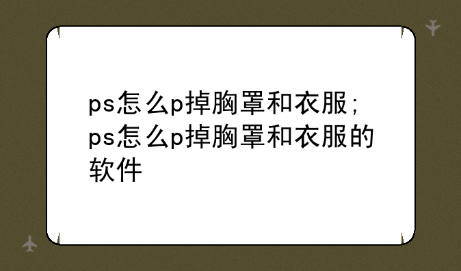 ps怎么p掉胸罩和衣服;ps怎么p掉胸罩和衣服的软件
