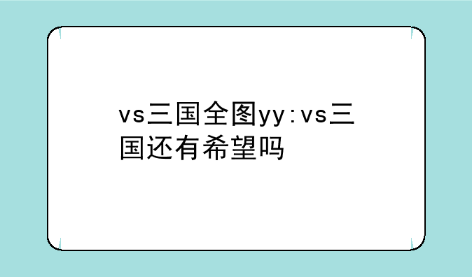 vs三国全图yy:vs三国还有希望吗
