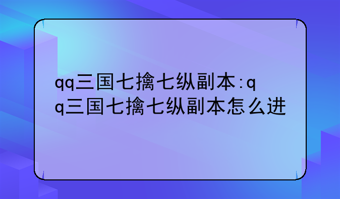 qq三国七擒七纵副本:qq三国七擒七纵副本怎么进