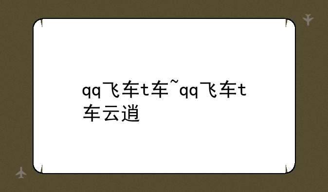 qq飞车t车~qq飞车t车云逍