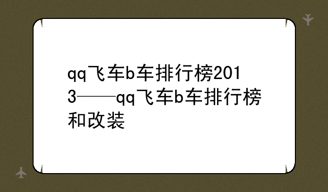 qq飞车b车排行榜2013——qq飞车b车排行榜和改装