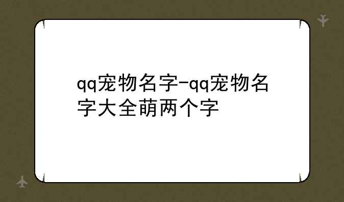 qq宠物名字-qq宠物名字大全萌两个字