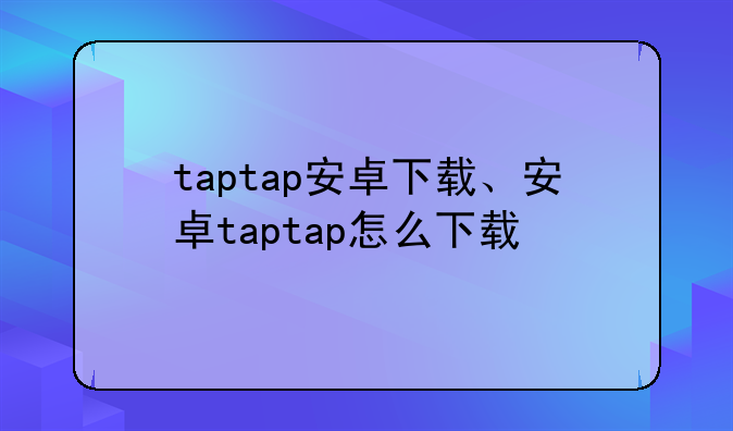 taptap安卓下载、安卓taptap怎么下载
