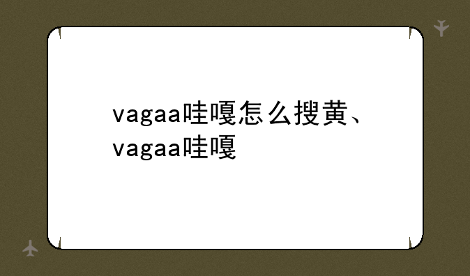 vagaa哇嘎怎么搜黄、vagaa哇嘎