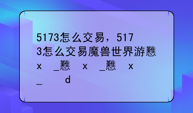 5173怎么交易，5173怎么交易魔兽世界游戏币啊