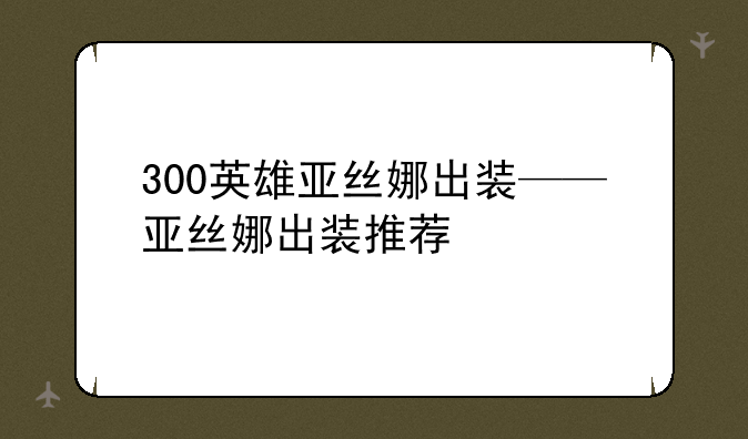 300英雄亚丝娜出装——亚丝娜出装推荐