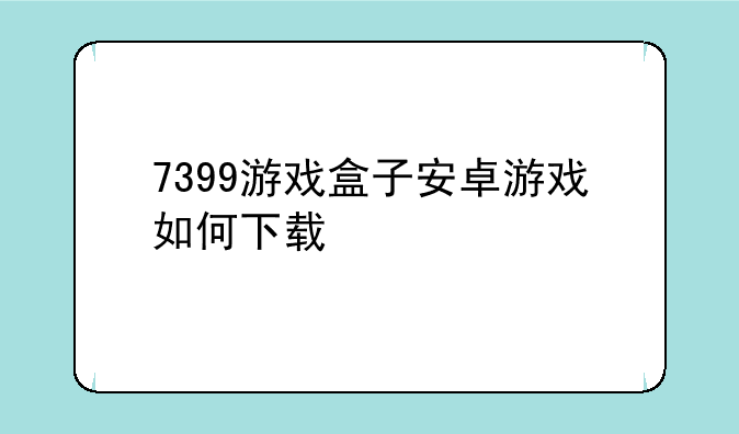 7399游戏盒子安卓游戏如何下载