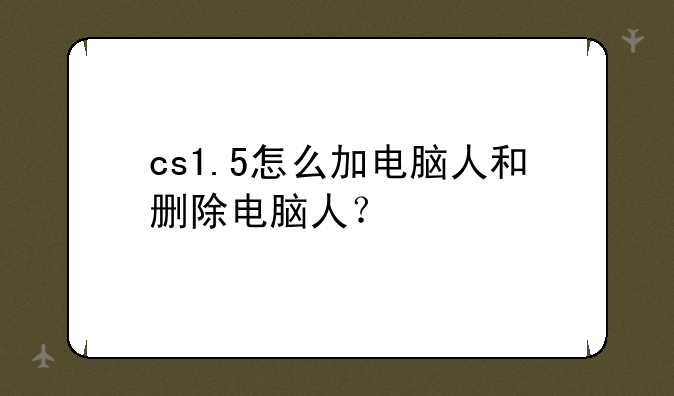 cs1.5怎么加电脑人和删除电脑人？