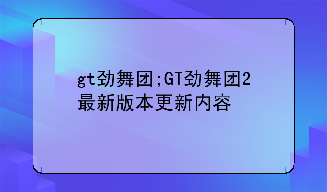 gt劲舞团;GT劲舞团2最新版本更新内容