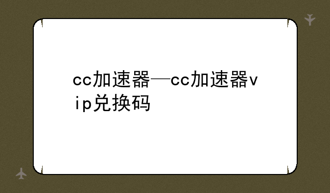 cc加速器—cc加速器vip兑换码