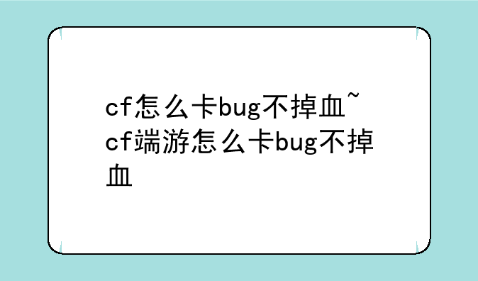 cf怎么卡bug不掉血~cf端游怎么卡bug不掉血