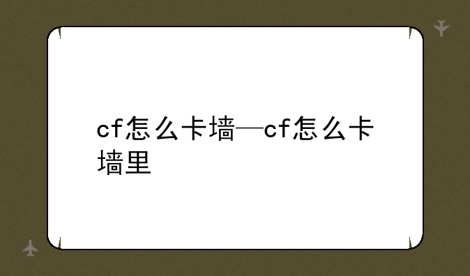 cf怎么卡墙—cf怎么卡墙里