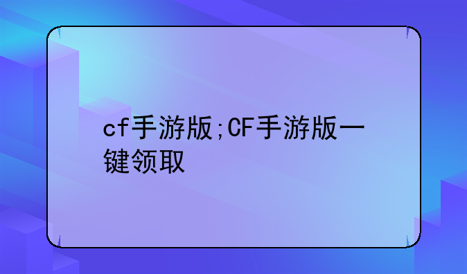 cf手游版;CF手游版一键领取