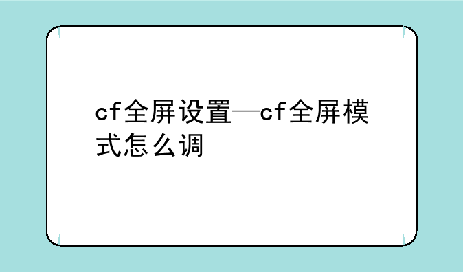 cf全屏设置—cf全屏模式怎么调
