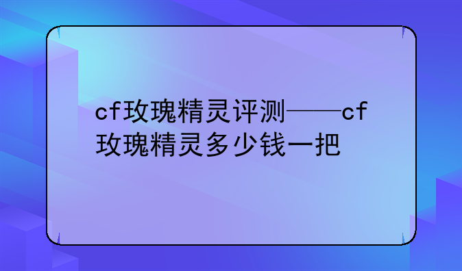 cf玫瑰精灵评测——cf玫瑰精灵多少钱一把