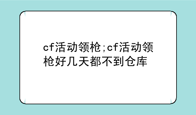 cf活动领枪;cf活动领枪好几天都不到仓库