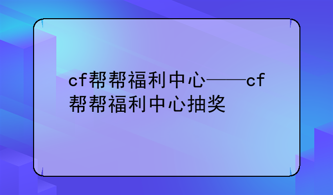 cf帮帮福利中心——cf帮帮福利中心抽奖