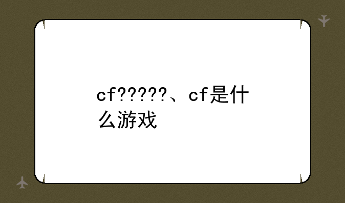 cf?????、cf是什么游戏