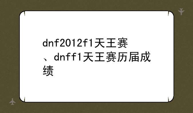 dnf2012f1天王赛、dnff1天王赛历届成绩