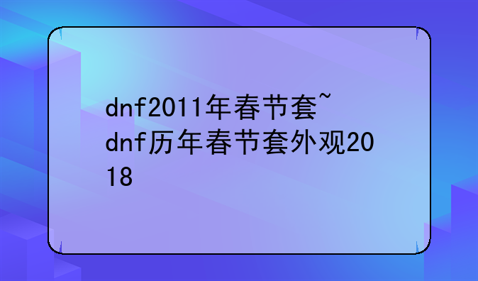 dnf2011年春节套~dnf历年春节套外观2018