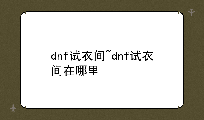 dnf试衣间~dnf试衣间在哪里