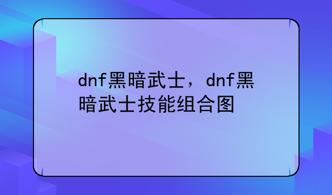 dnf黑暗武士，dnf黑暗武士技能组合图