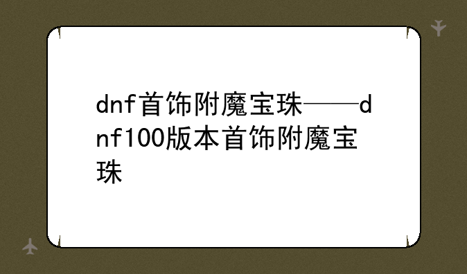 dnf首饰附魔宝珠——dnf100版本首饰附魔宝珠
