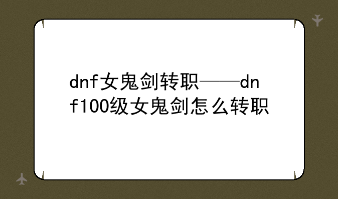 dnf女鬼剑转职——dnf100级女鬼剑怎么转职