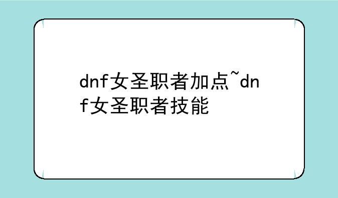dnf女圣职者加点~dnf女圣职者技能