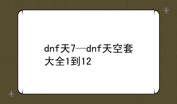 dnf天7—dnf天空套大全1到12