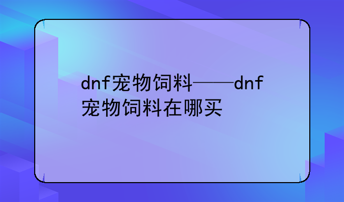 dnf宠物饲料——dnf宠物饲料在哪买