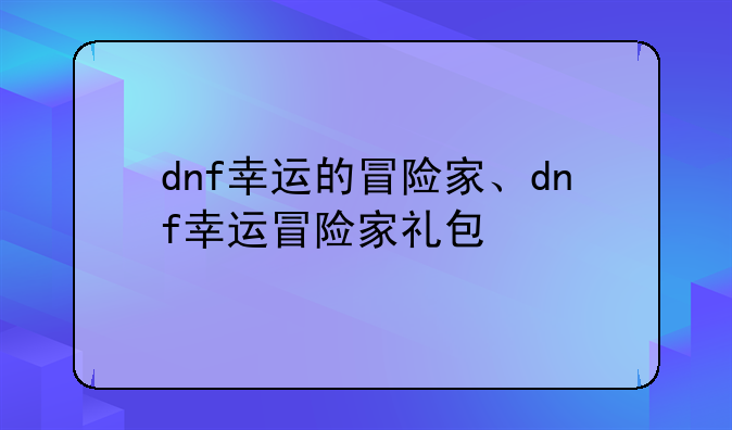 dnf幸运的冒险家、dnf幸运冒险家礼包