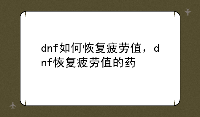 dnf如何恢复疲劳值，dnf恢复疲劳值的药