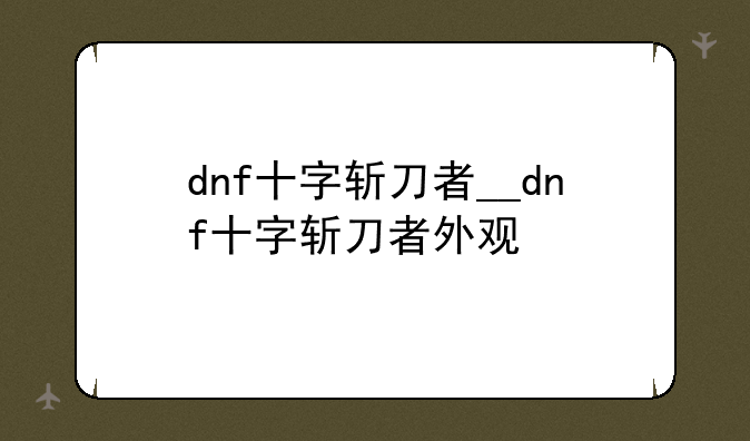 dnf十字斩刀者__dnf十字斩刀者外观