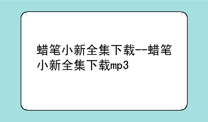 蜡笔小新全集下载--蜡笔小新全集下载mp3