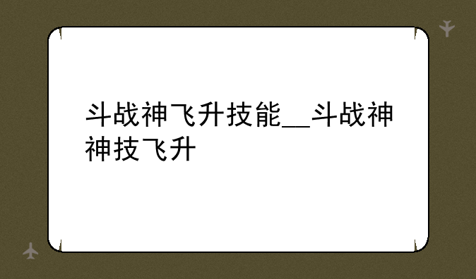 斗战神飞升技能__斗战神神技飞升