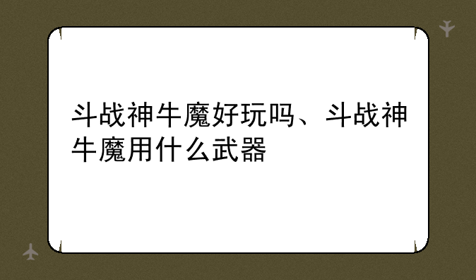斗战神牛魔好玩吗、斗战神牛魔用什么武器
