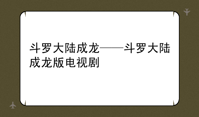斗罗大陆成龙——斗罗大陆成龙版电视剧