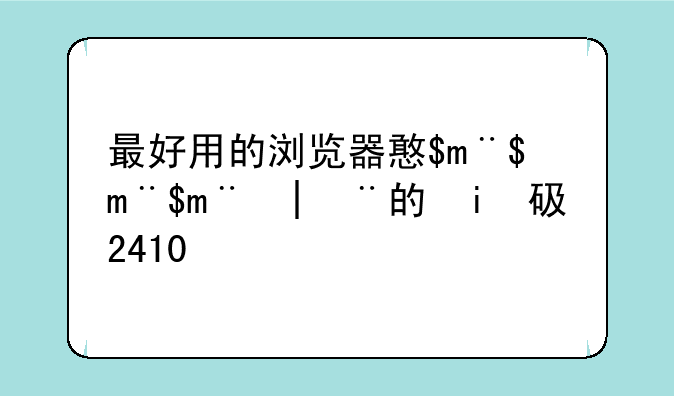 最好用的浏览器排行~最好的浏览器排行榜2014
